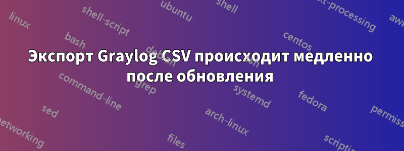 Экспорт Graylog CSV происходит медленно после обновления