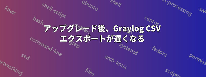 アップグレード後、Graylog CSV エクスポートが遅くなる