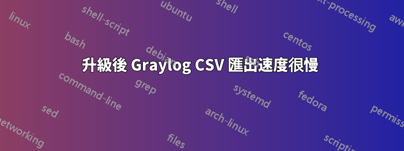 升級後 Graylog CSV 匯出速度很慢