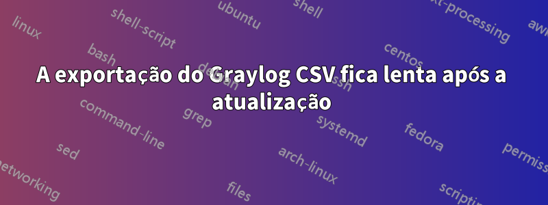 A exportação do Graylog CSV fica lenta após a atualização