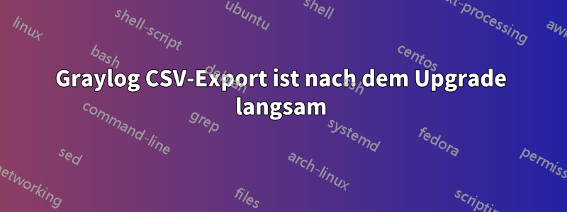 Graylog CSV-Export ist nach dem Upgrade langsam