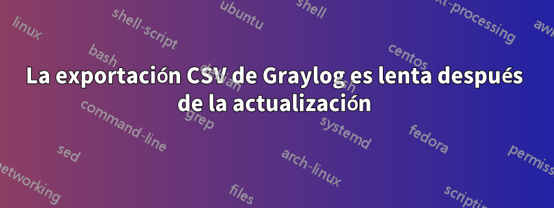 La exportación CSV de Graylog es lenta después de la actualización