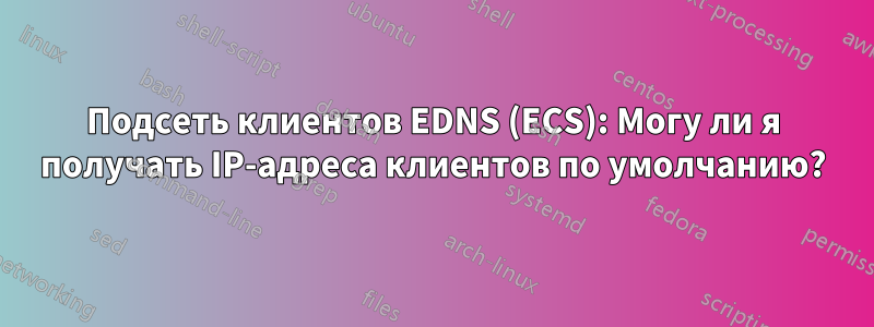 Подсеть клиентов EDNS (ECS): Могу ли я получать IP-адреса клиентов по умолчанию?
