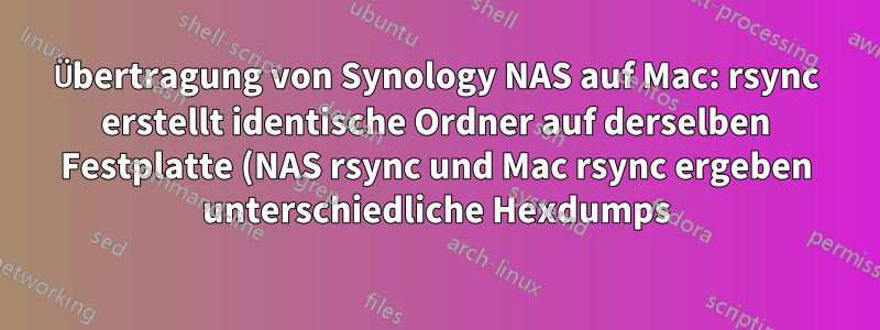 Übertragung von Synology NAS auf Mac: rsync erstellt identische Ordner auf derselben Festplatte (NAS rsync und Mac rsync ergeben unterschiedliche Hexdumps)