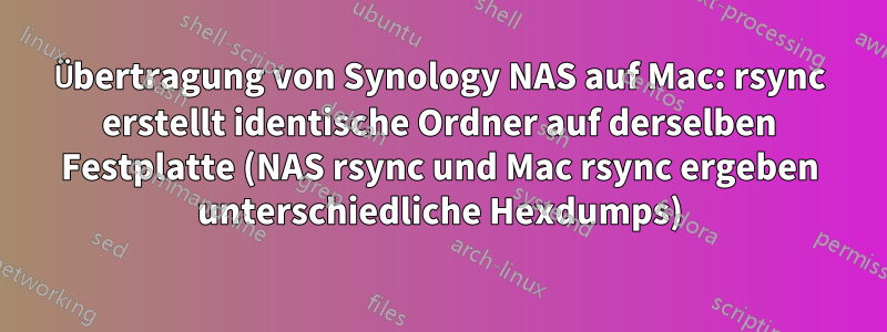Übertragung von Synology NAS auf Mac: rsync erstellt identische Ordner auf derselben Festplatte (NAS rsync und Mac rsync ergeben unterschiedliche Hexdumps)