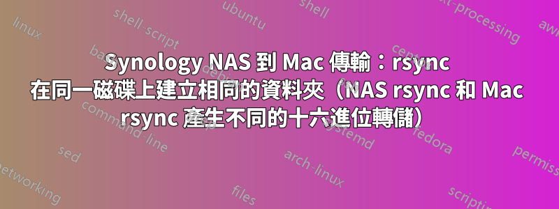 Synology NAS 到 Mac 傳輸：rsync 在同一磁碟上建立相同的資料夾（NAS rsync 和 Mac rsync 產生不同的十六進位轉儲）