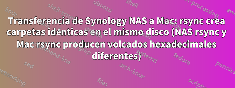Transferencia de Synology NAS a Mac: rsync crea carpetas idénticas en el mismo disco (NAS rsync y Mac rsync producen volcados hexadecimales diferentes)