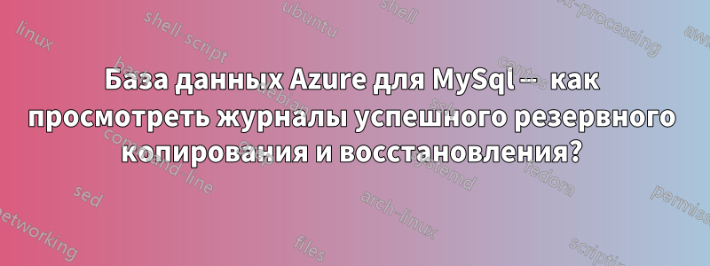 База данных Azure для MySql — как просмотреть журналы успешного резервного копирования и восстановления?