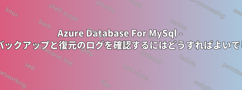 Azure Database For MySql - 成功したバックアップと復元のログを確認するにはどうすればよいでしょうか?