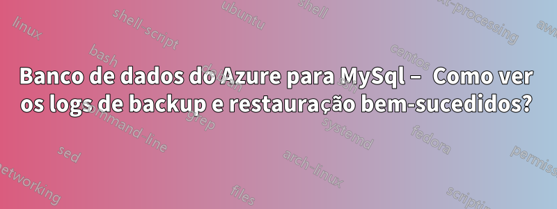 Banco de dados do Azure para MySql – Como ver os logs de backup e restauração bem-sucedidos?