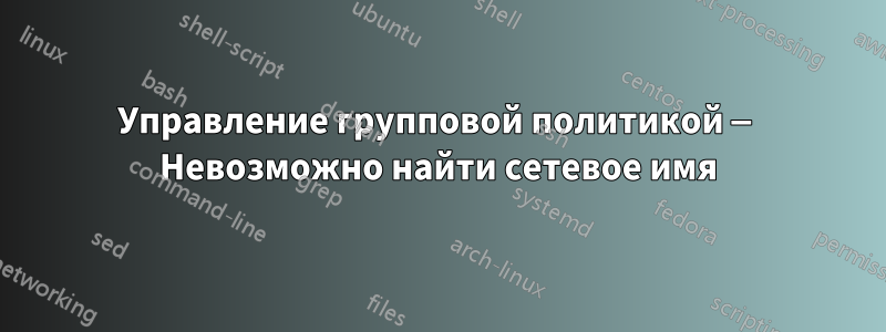 Управление групповой политикой — Невозможно найти сетевое имя