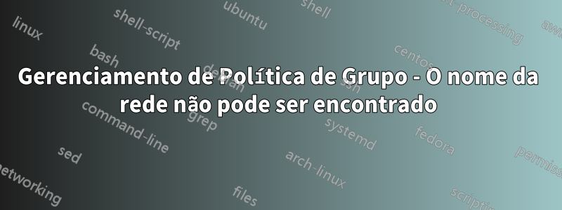 Gerenciamento de Política de Grupo - O nome da rede não pode ser encontrado