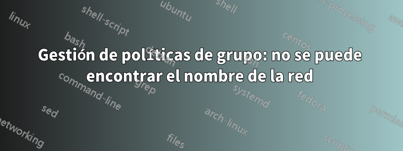 Gestión de políticas de grupo: no se puede encontrar el nombre de la red