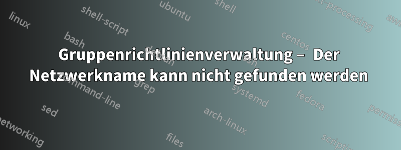 Gruppenrichtlinienverwaltung – Der Netzwerkname kann nicht gefunden werden
