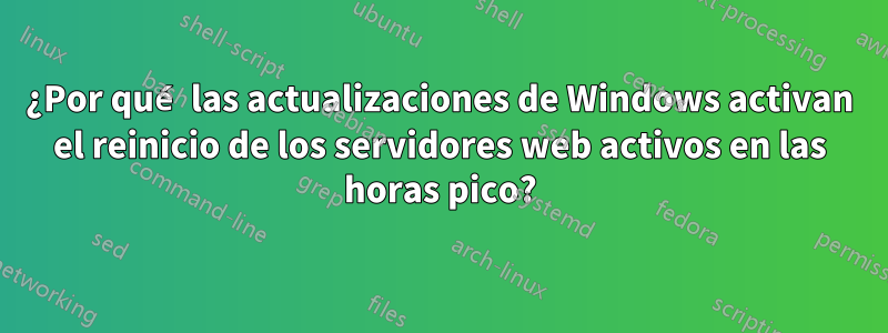 ¿Por qué las actualizaciones de Windows activan el reinicio de los servidores web activos en las horas pico?