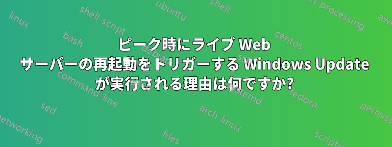 ピーク時にライブ Web サーバーの再起動をトリガーする Windows Update が実行される理由は何ですか?