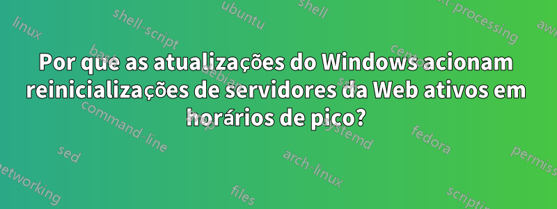 Por que as atualizações do Windows acionam reinicializações de servidores da Web ativos em horários de pico?