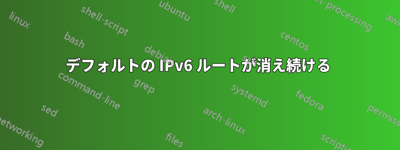 デフォルトの IPv6 ルートが消え続ける