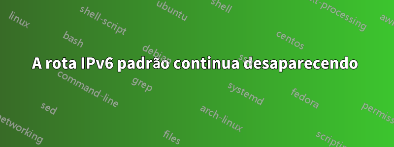 A rota IPv6 padrão continua desaparecendo