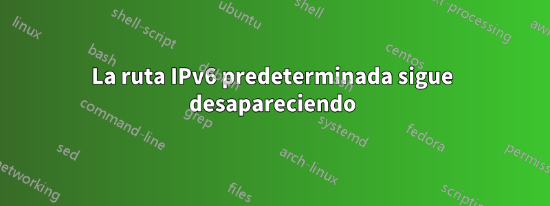 La ruta IPv6 predeterminada sigue desapareciendo