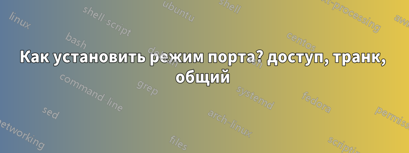 Как установить режим порта? доступ, транк, общий