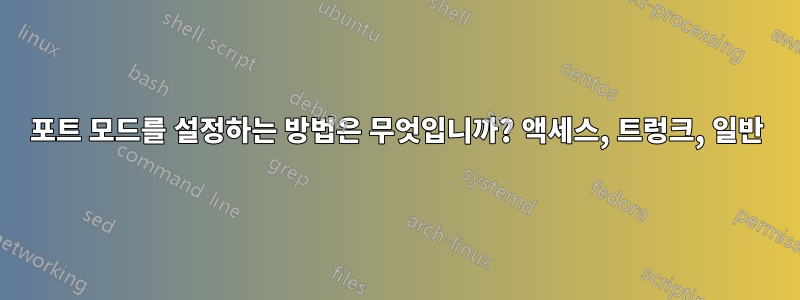 포트 모드를 설정하는 방법은 무엇입니까? 액세스, 트렁크, 일반