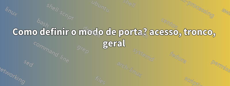 Como definir o modo de porta? acesso, tronco, geral