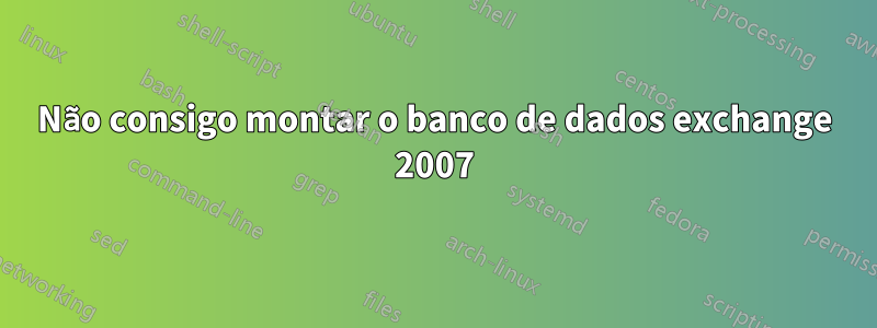 Não consigo montar o banco de dados exchange 2007