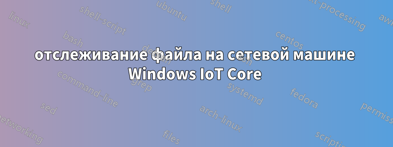 отслеживание файла на сетевой машине Windows IoT Core