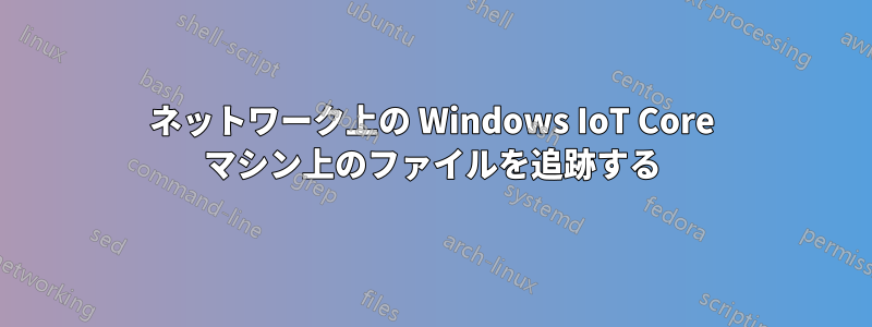 ネットワーク上の Windows IoT Core マシン上のファイルを追跡する