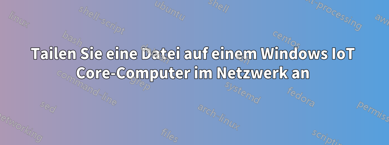Tailen Sie eine Datei auf einem Windows IoT Core-Computer im Netzwerk an