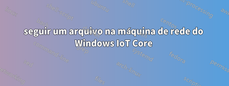 seguir um arquivo na máquina de rede do Windows IoT Core