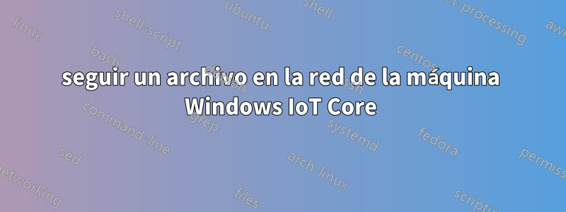 seguir un archivo en la red de la máquina Windows IoT Core