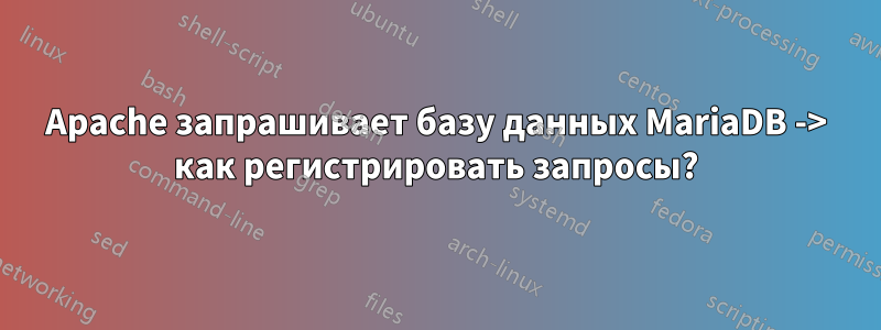 Apache запрашивает базу данных MariaDB -> как регистрировать запросы?