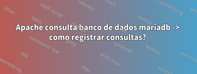 Apache consulta banco de dados mariadb -> como registrar consultas?