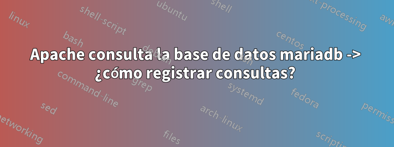 Apache consulta la base de datos mariadb -> ¿cómo registrar consultas?