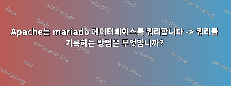 Apache는 mariadb 데이터베이스를 쿼리합니다 -> 쿼리를 기록하는 방법은 무엇입니까?