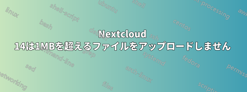 Nextcloud 14は1MBを超えるファイルをアップロードしません