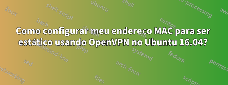 Como configurar meu endereço MAC para ser estático usando OpenVPN no Ubuntu 16.04?