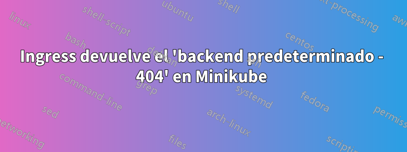 Ingress devuelve el 'backend predeterminado - 404' en Minikube