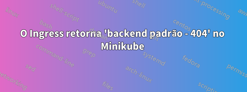 O Ingress retorna 'backend padrão - 404' no Minikube