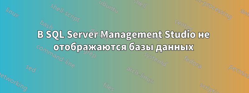 В SQL Server Management Studio не отображаются базы данных