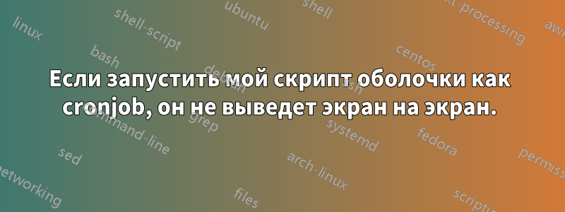 Если запустить мой скрипт оболочки как cronjob, он не выведет экран на экран.