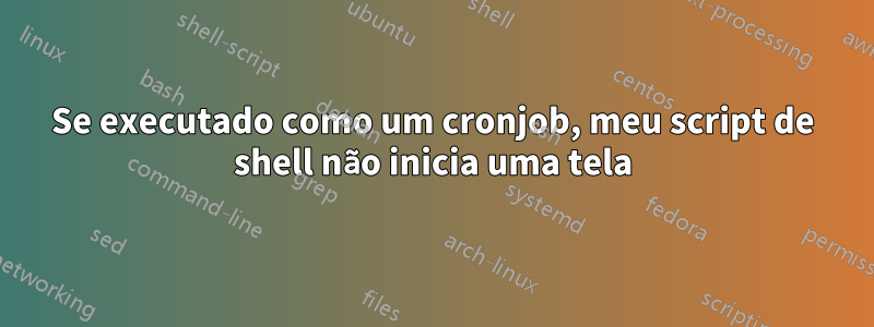 Se executado como um cronjob, meu script de shell não inicia uma tela