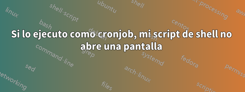 Si lo ejecuto como cronjob, mi script de shell no abre una pantalla