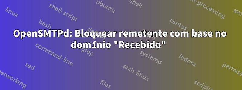 OpenSMTPd: Bloquear remetente com base no domínio "Recebido"