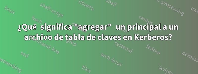 ¿Qué significa "agregar" un principal a un archivo de tabla de claves en Kerberos?