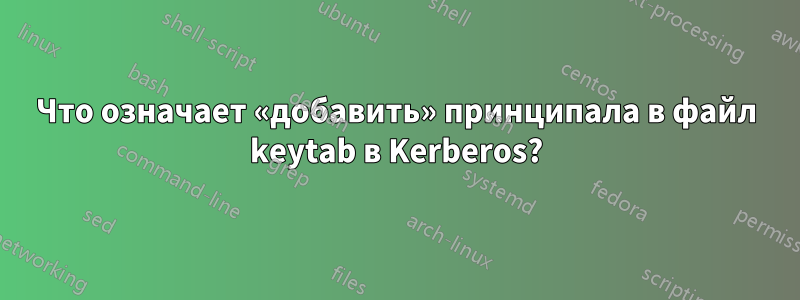 Что означает «добавить» принципала в файл keytab в Kerberos?