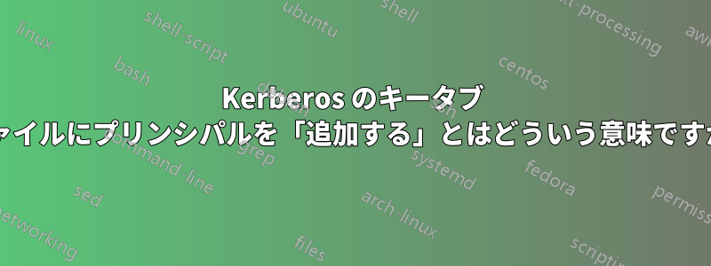 Kerberos のキータブ ファイルにプリンシパルを「追加する」とはどういう意味ですか?