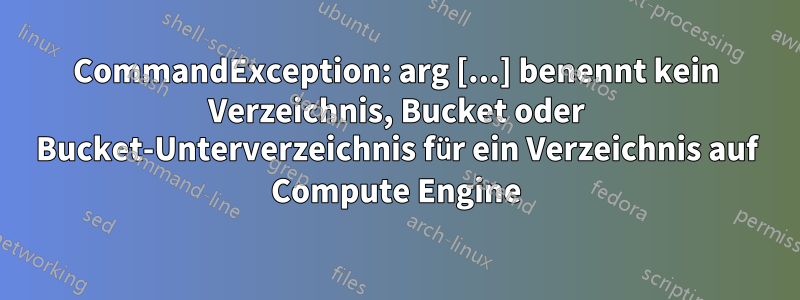 CommandException: arg [...] benennt kein Verzeichnis, Bucket oder Bucket-Unterverzeichnis für ein Verzeichnis auf Compute Engine